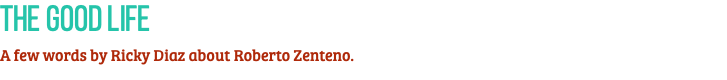 The Good Life A few words by Ricky Diaz about Roberto Zenteno.